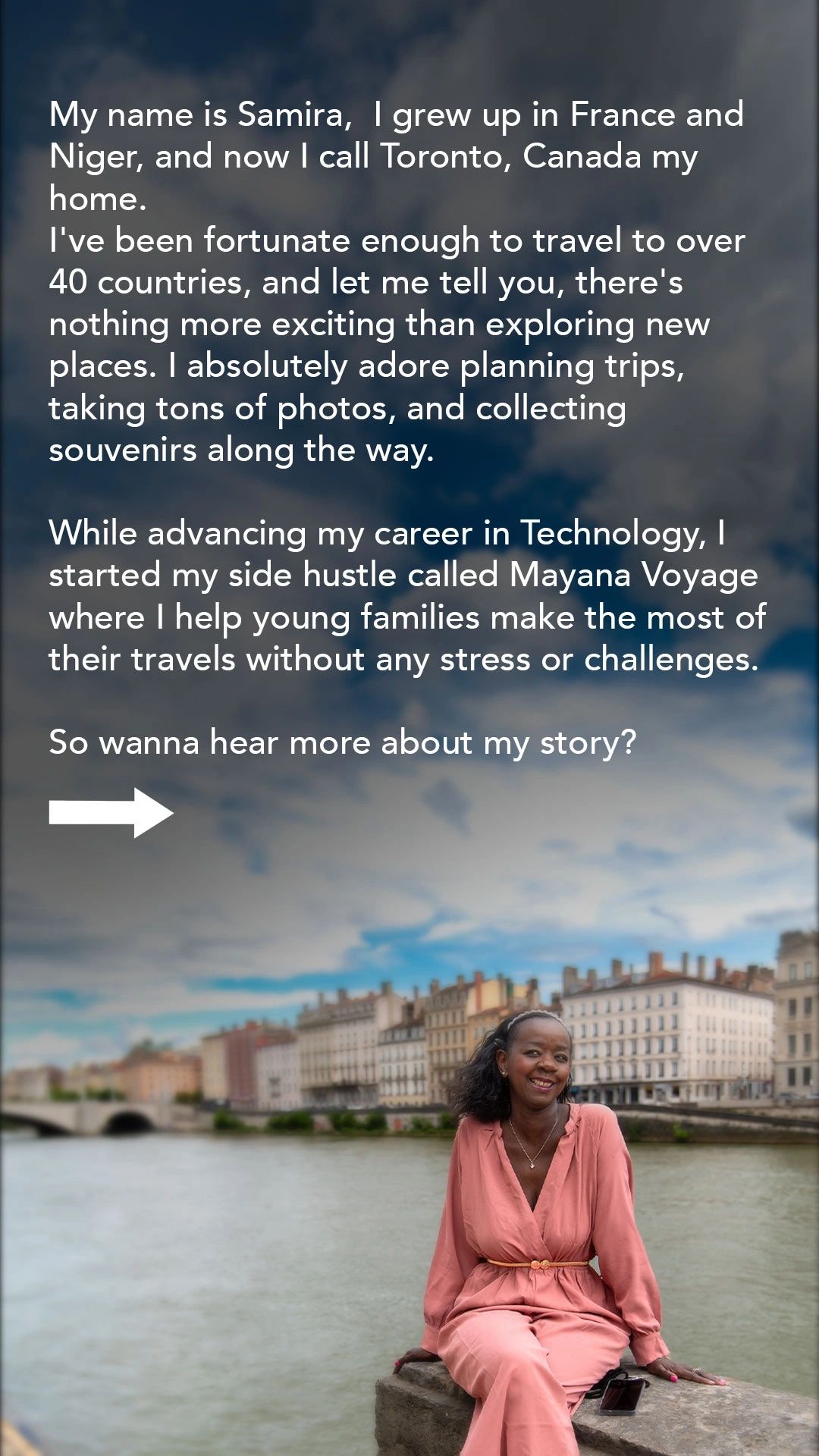 My name is Samira, I grew up in France and Niger. I have travelled to over 40 countries, and I love planning trips, taking photos and collecting souvenirs. While advancing my career in technology, I started Mayana Voyage to help young families make the most of their travels.